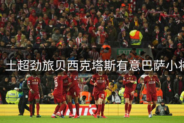 土超劲旅贝西克塔斯有意巴萨小将卡萨多 需先解决外援名额问题